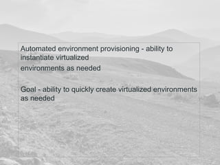Automated environment provisioning - ability to 
instantiate virtualized 
environments as needed 
Goal - ability to quickly create virtualized environments 
as needed 
 