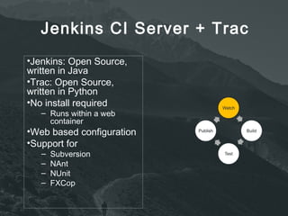 Jenkins CI Server + Trac 
•Jenkins: Open Source, 
written in Java 
•Trac: Open Source, 
written in Python 
•No install required 
– Runs within a web 
container 
•Web based configuration 
•Support for 
– Subversion 
– NAnt 
– NUnit 
– FXCop 
 