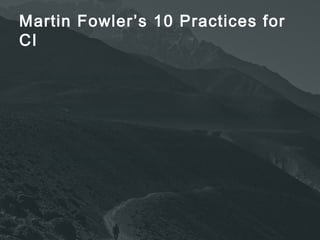 Martin Fowler’s 10 Practices for 
CI 
Maintain a Single Source Repository. 
Automate the Build 
Make Your Build Self-Testing 
Everyone Commits Every Day 
Every Commit Should Build the Mainline on an Integration Machine 
Keep the Build Fast 
Test in a Clone of the Production Environment 
Make it Easy for Anyone to Get the Latest Executable 
Everyone can see what's happening 
Automate Deployment 
 