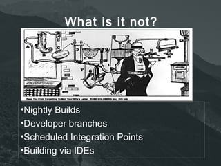What is it not? 
•Nightly Builds 
•Developer branches 
•Scheduled Integration Points 
•Building via IDEs 
 
