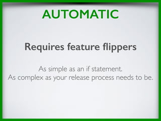 AUTOMATIC
Requires feature ﬂippers
As simple as an if statement.
As complex as your release process needs to be.
 