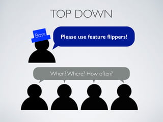 TOP DOWN
Please use feature ﬂippers!
When? Where? How often?
Boss
 