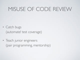 MISUSE OF CODE REVIEW
• Catch bugs 
(automate! test coverage)
• Teach junior engineers 
(pair programming, mentorship)
 