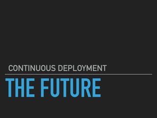 THE FUTURE
CONTINUOUS DEPLOYMENT
 