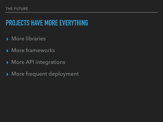 THE FUTURE
PROJECTS HAVE MORE EVERYTHING
▸ More libraries
▸ More frameworks
▸ More API integrations
▸ More frequent deployment
 