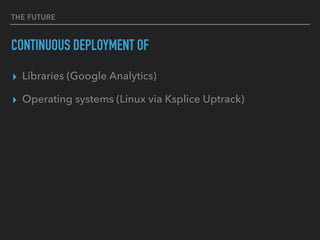 THE FUTURE
CONTINUOUS DEPLOYMENT OF
▸ Libraries (Google Analytics)
▸ Operating systems (Linux via Ksplice Uptrack)
 