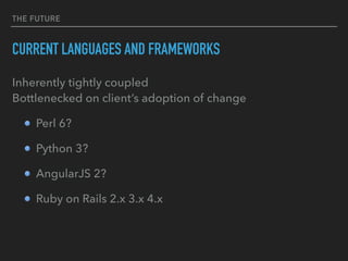 THE FUTURE
CURRENT LANGUAGES AND FRAMEWORKS
Inherently tightly coupled 
Bottlenecked on client’s adoption of change
Perl 6?
Python 3?
AngularJS 2?
Ruby on Rails 2.x 3.x 4.x
 