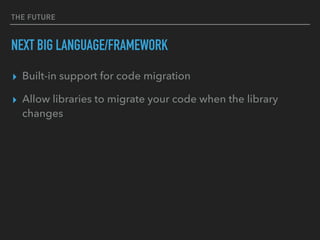 THE FUTURE
NEXT BIG LANGUAGE/FRAMEWORK
▸ Built-in support for code migration
▸ Allow libraries to migrate your code when the library
changes
 