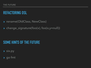 THE FUTURE
REFACTORING DSL
▸ rename(OldClass, NewClass)
▸ change_signature(foo(x), foo(x,y=null)) 
 
 
 
▸ six.py
▸ go fmt
SOME HINTS OF THE FUTURE
 