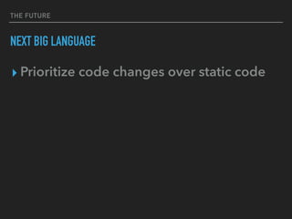 THE FUTURE
NEXT BIG LANGUAGE
▸ Prioritize code changes over static code
 