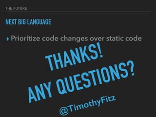 THE FUTURE
NEXT BIG LANGUAGE
▸ Prioritize code changes over static code
THANKS!
ANY QUESTIONS?
@TimothyFitz
 
