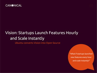 Vision: Startups Launch Features Hourly
and Scale Instantly
Ubuntu converts Vision into Open Source

“What if startups launched
new features every hour
and scale instantly?”

 
