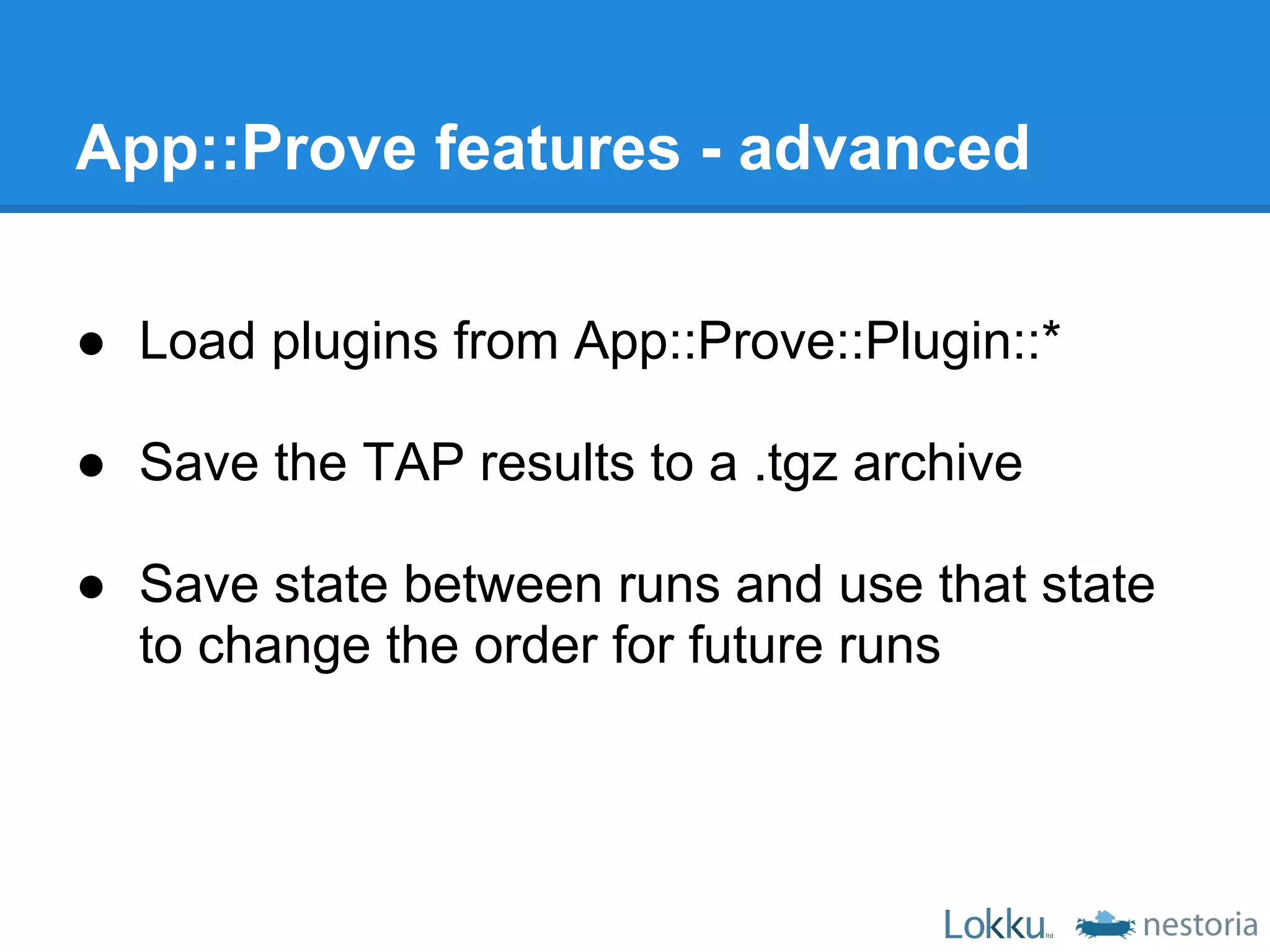App::Prove features - advanced

● Load plugins from App::Prove::Plugin::*

● Save the TAP results to a .tgz archive

● Save state between runs and use that state
  to change the order for future runs
 