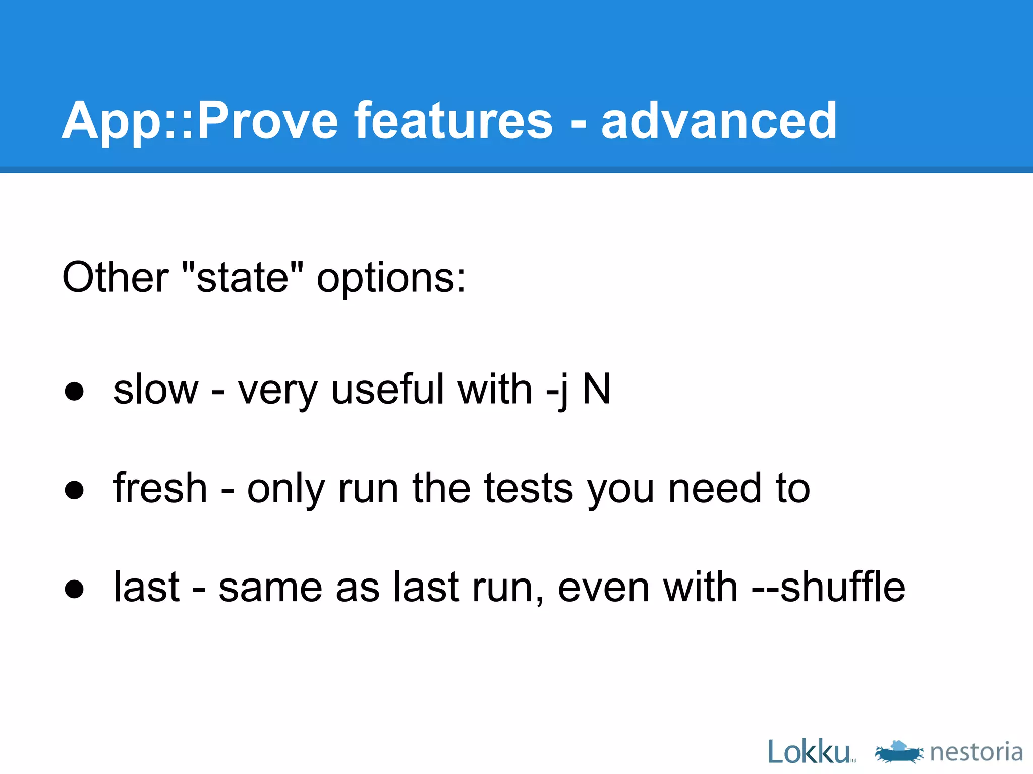App::Prove features - advanced

Other "state" options:

● slow - very useful with -j N

● fresh - only run the tests you need to

● last - same as last run, even with --shuffle
 