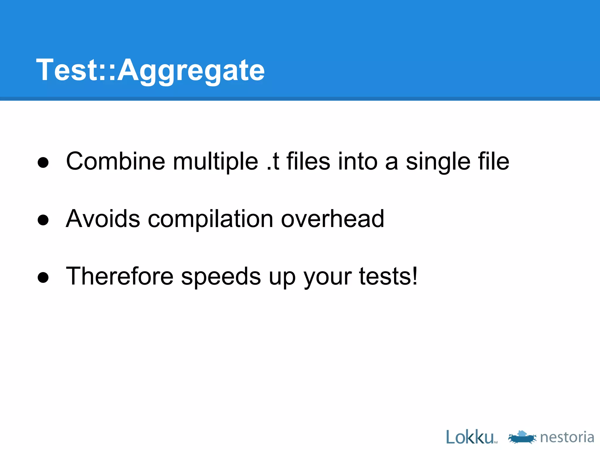 Test::Aggregate

● Combine multiple .t files into a single file

● Avoids compilation overhead

● Therefore speeds up your tests!
 
