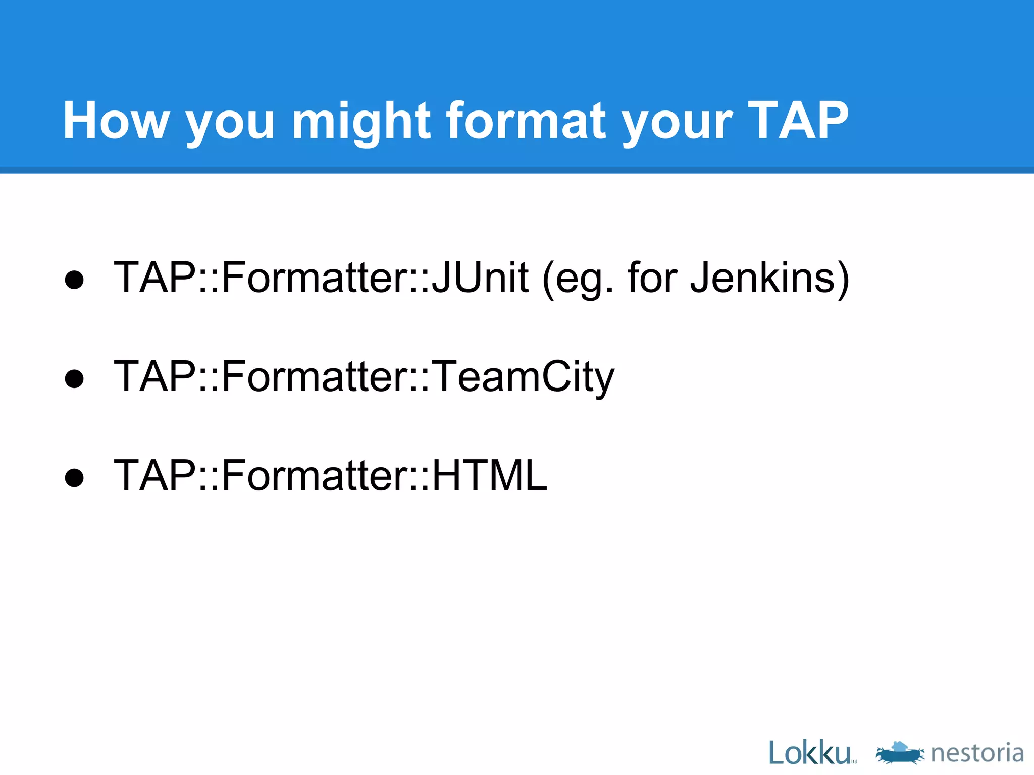 How you might format your TAP

● TAP::Formatter::JUnit (eg. for Jenkins)

● TAP::Formatter::TeamCity

● TAP::Formatter::HTML
 