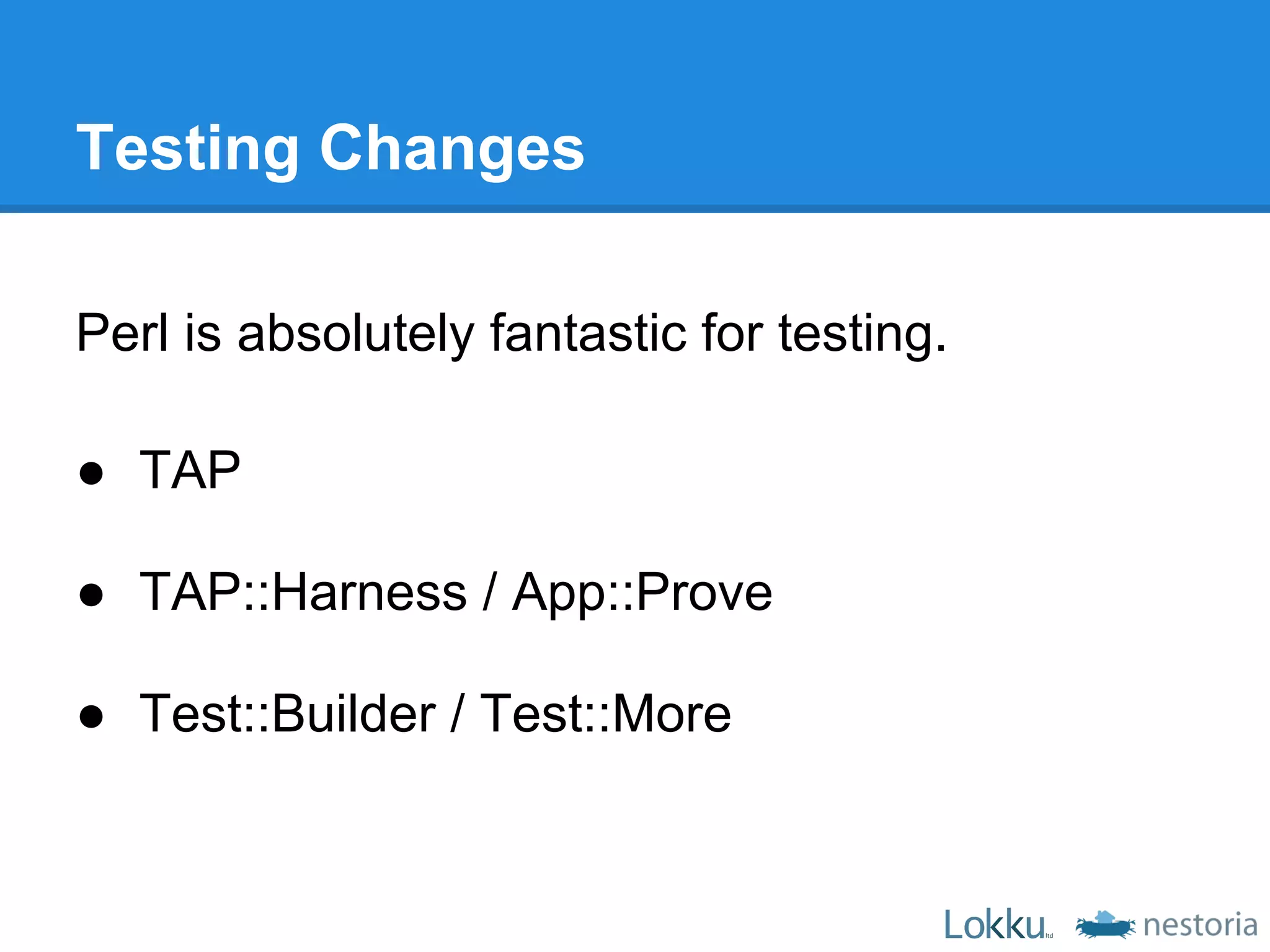 Testing Changes

Perl is absolutely fantastic for testing.

● TAP

● TAP::Harness / App::Prove

● Test::Builder / Test::More
 