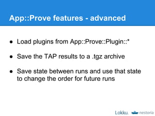 App::Prove features - advanced

● Load plugins from App::Prove::Plugin::*

● Save the TAP results to a .tgz archive

● Save state between runs and use that state
  to change the order for future runs
 