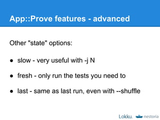 App::Prove features - advanced

Other "state" options:

● slow - very useful with -j N

● fresh - only run the tests you need to

● last - same as last run, even with --shuffle
 