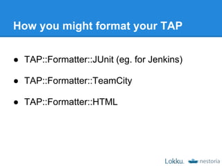 How you might format your TAP

● TAP::Formatter::JUnit (eg. for Jenkins)

● TAP::Formatter::TeamCity

● TAP::Formatter::HTML
 