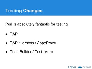 Testing Changes

Perl is absolutely fantastic for testing.

● TAP

● TAP::Harness / App::Prove

● Test::Builder / Test::More
 