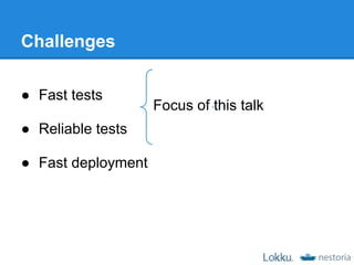 Challenges

● Fast tests
                    Focus of this talk
● Reliable tests

● Fast deployment
 