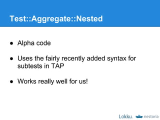 Test::Aggregate::Nested

● Alpha code

● Uses the fairly recently added syntax for
  subtests in TAP

● Works really well ...