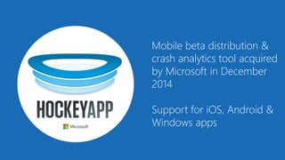 Mobile beta distribution &
crash analytics tool acquired
by Microsoft in December
2014
Support for iOS, Android &
Windows apps
 