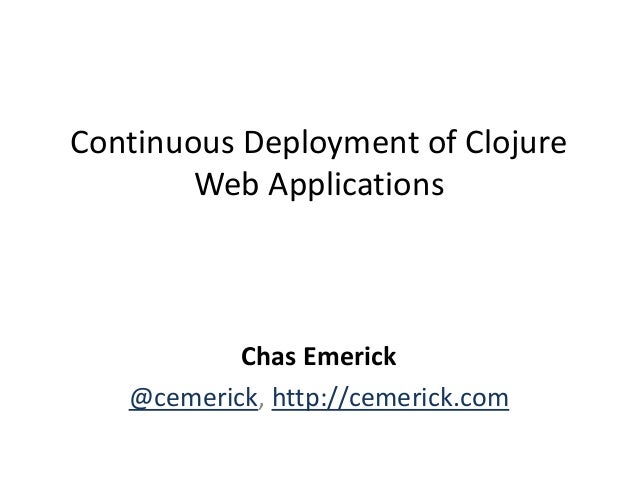 Continuous Deployment of Clojure
Web Applications
Chas Emerick
@cemerick, http://cemerick.com
 