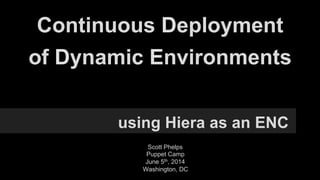 Continuous Deployment
using Hiera as an ENC
of Dynamic Environments
Scott Phelps
Puppet Camp
June 5th, 2014
Washington, DC
 