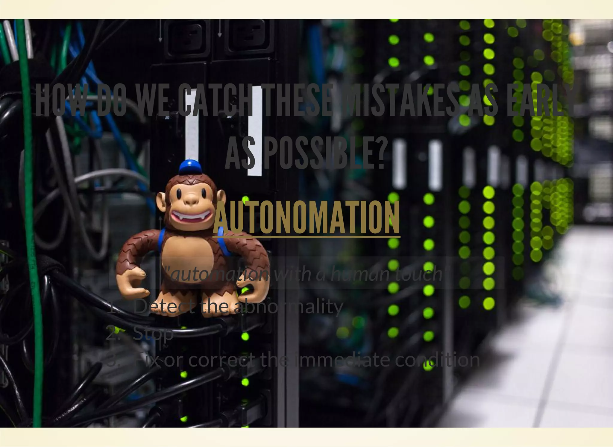HOW DO WE CATCH THESE MISTAKES AS EARLY 
AS POSSIBLE? 
AUTONOMATION 
"automation with a human touch" 
1. Detect the abnormality 
2. Stop 
3. Fix or correct the immediate condition 
 