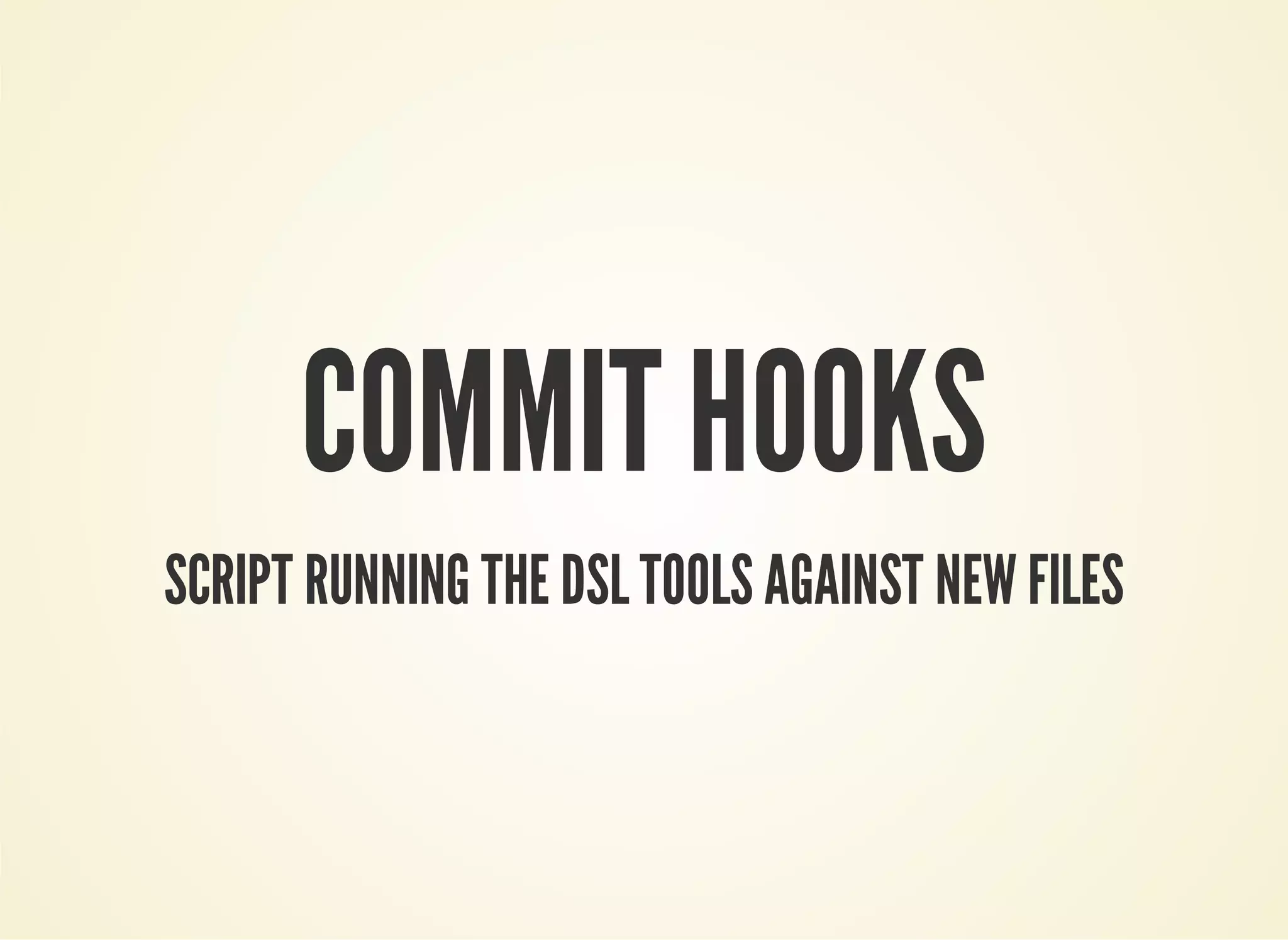 COMMIT HOOKS 
SCRIPT RUNNING THE DSL TOOLS AGAINST NEW FILES 
 