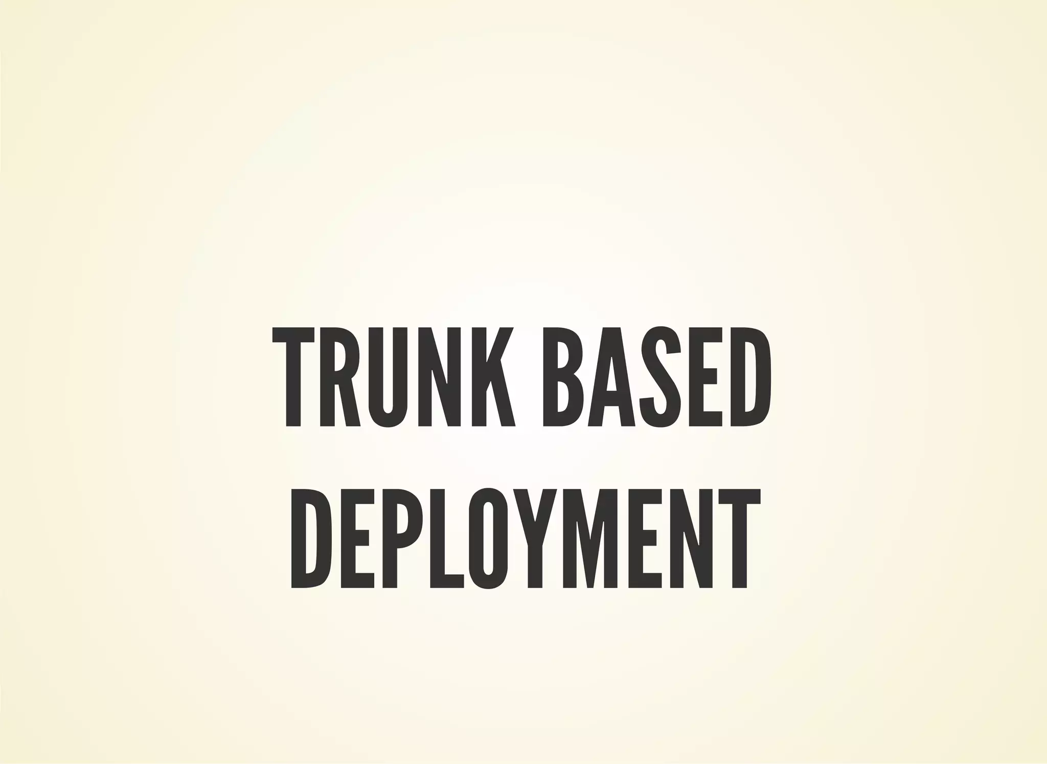 TRUNK BASED 
DEPLOYMENT 
 