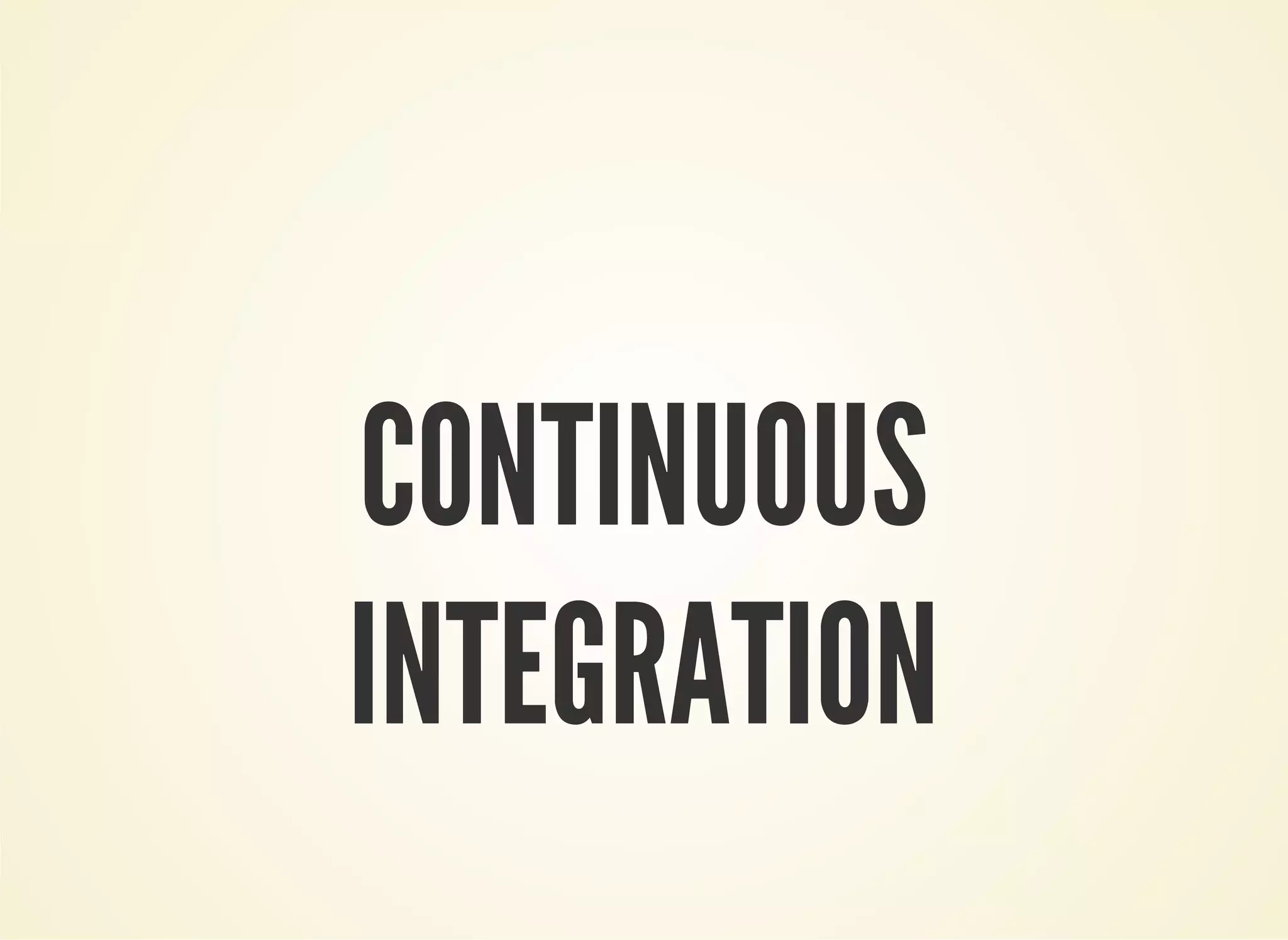 CONTINUOUS 
INTEGRATION 
 