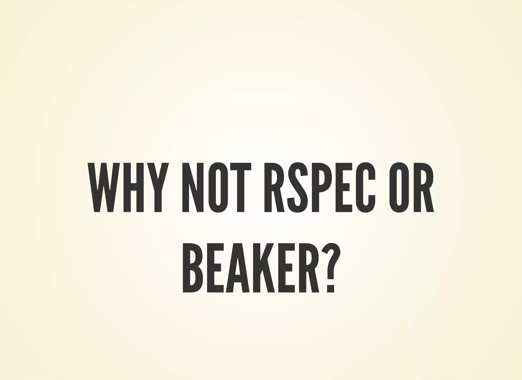 WHY NOT RSPEC OR 
BEAKER? 
 