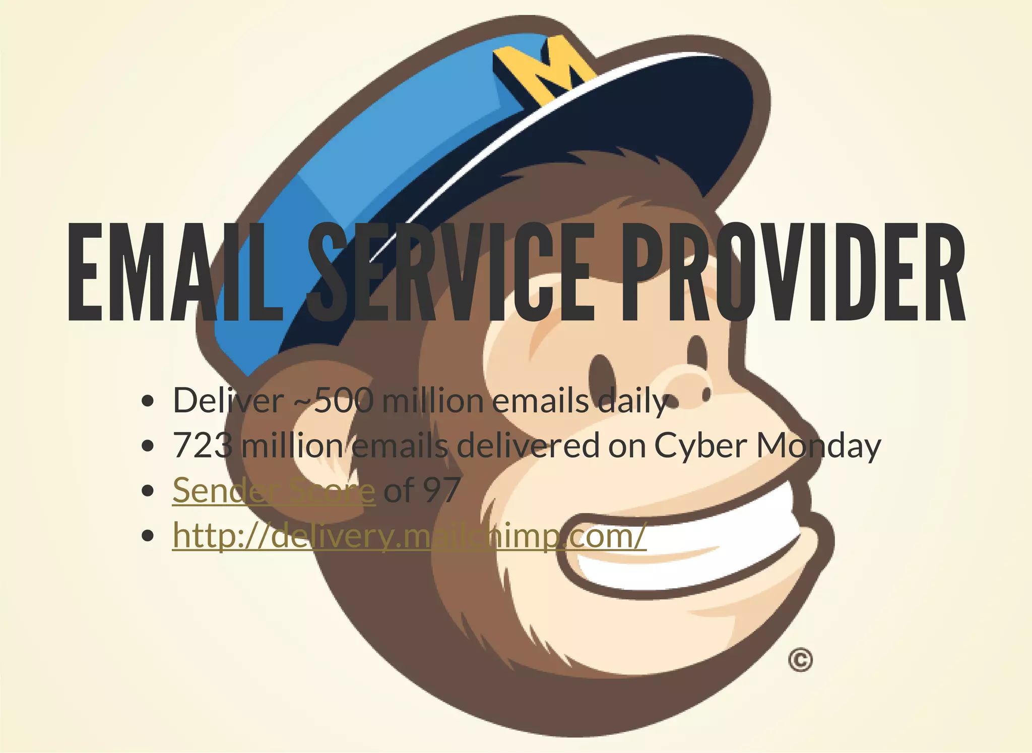 EMAIL SERVICE PROVIDER 
Deliver ~500 million emails daily 
723 million emails delivered on Cyber Monday 
Sender Score of 97 
http://delivery.mailchimp.com/ 
 