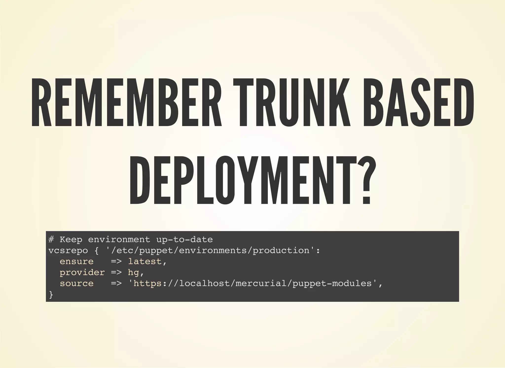 REMEMBER TRUNK BASED 
DEPLOYMENT? 
# Keep environment up-to-date 
vcsrepo { '/etc/puppet/environments/production': 
ensure => latest, 
provider => hg, 
source => 'https://localhost/mercurial/puppet-modules', 
} 
 