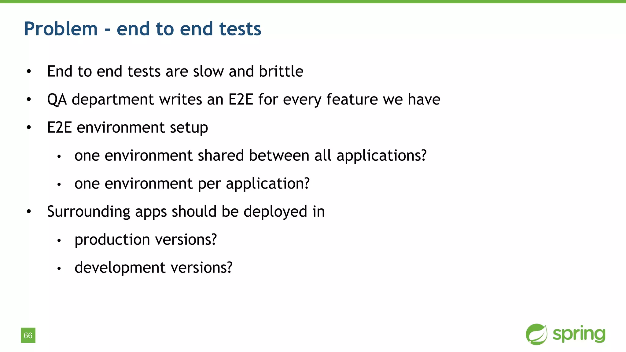 66
Problem - end to end tests
• End to end tests are slow and brittle
• QA department writes an E2E for every feature we have
• E2E environment setup
• one environment shared between all applications?
• one environment per application?
• Surrounding apps should be deployed in
• production versions?
• development versions?
 