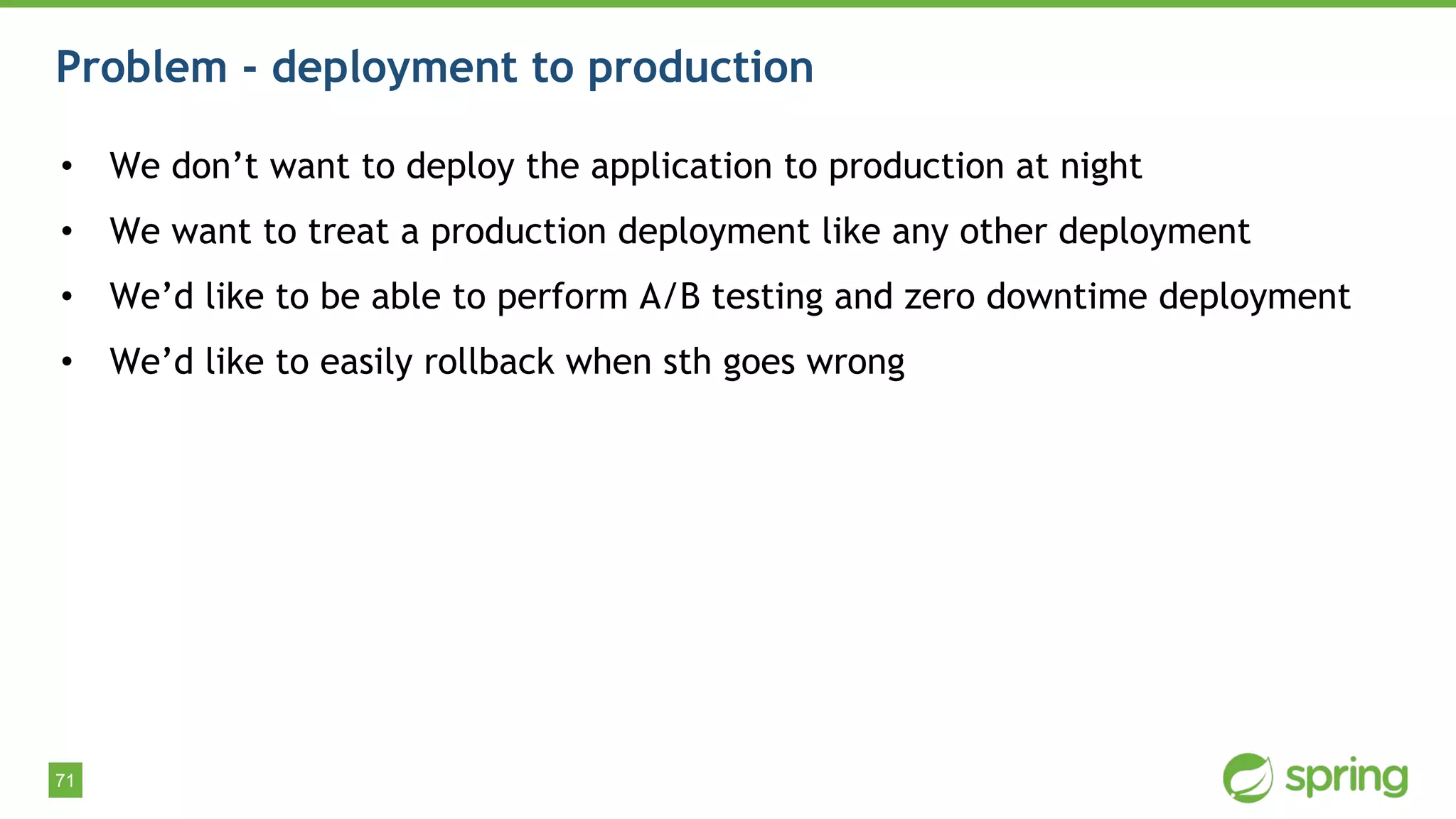 71
Problem - deployment to production
• We don’t want to deploy the application to production at night
• We want to treat a production deployment like any other deployment
• We’d like to be able to perform A/B testing and zero downtime deployment
• We’d like to easily rollback when sth goes wrong
 