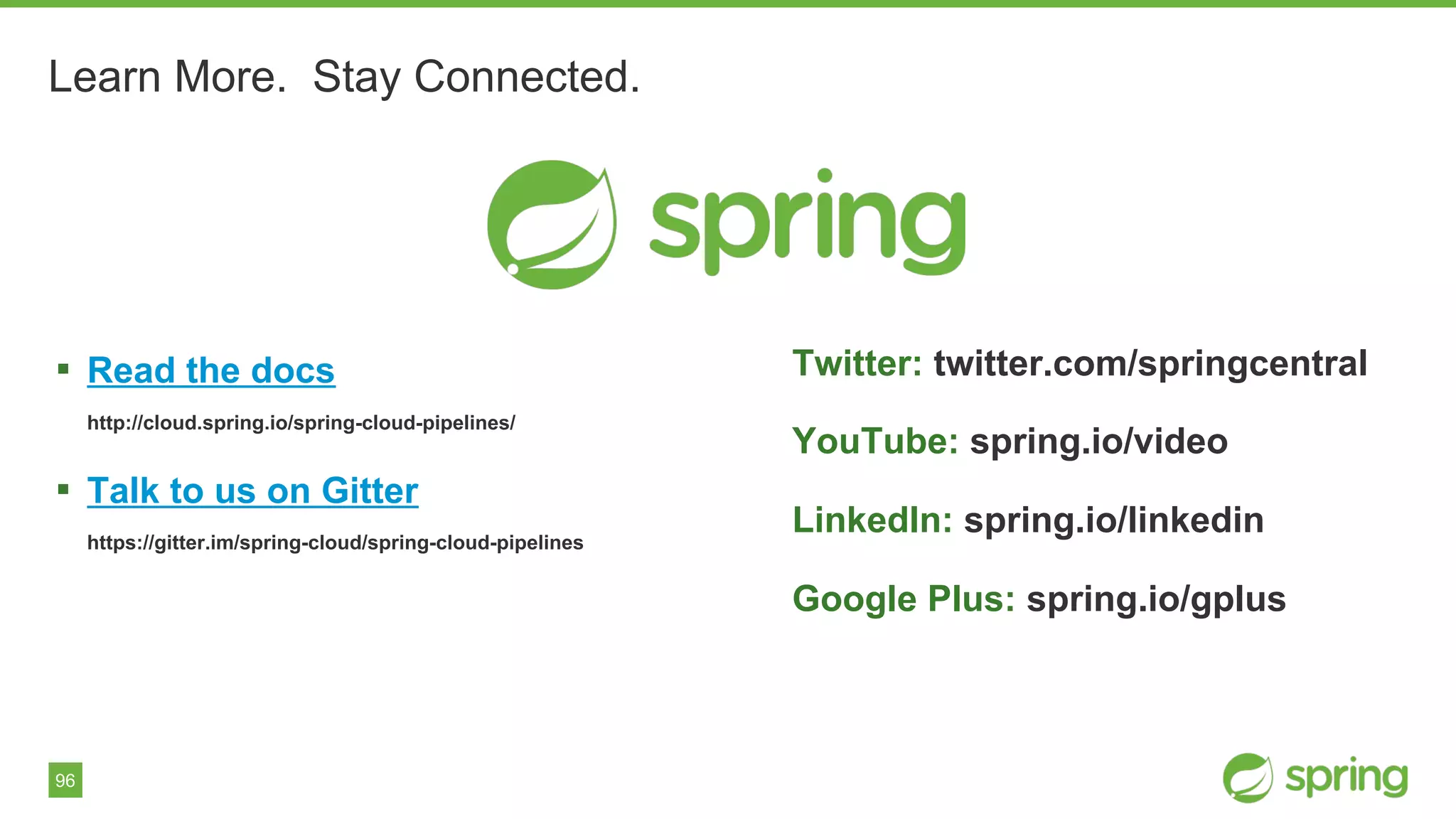 96
Learn More. Stay Connected.
▪ Read the docs
http://cloud.spring.io/spring-cloud-pipelines/
▪ Talk to us on Gitter
https://gitter.im/spring-cloud/spring-cloud-pipelines
Twitter: twitter.com/springcentral
YouTube: spring.io/video
LinkedIn: spring.io/linkedin
Google Plus: spring.io/gplus
 