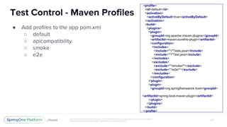 ●
○
○
○
○
<profile>
<id>default</id>
<activation>
<activeByDefault>true</activeByDefault>
</activation>
<build>
<plugins>
<plugin>
<groupId>org.apache.maven.plugins</groupId>
<artifactId>maven-surefire-plugin</artifactId>
<configuration>
<includes>
<include>**/*Tests.java</include>
<include>**/*Test.java</include>
</includes>
<excludes>
<exclude>**/smoke/**</exclude>
<exclude>**/e2e/**</exclude>
</excludes>
</configuration>
</plugin>
<plugin>
<groupId>org.springframework.boot</groupId>
<artifactId>spring-boot-maven-plugin</artifactId>
</plugin>
</plugins>
</build>
</profile>
 