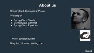 Spring Cloud developer at Pivotal
Working on
● Spring Cloud Sleuth
● Spring Cloud Contract
● Spring Cloud Pipelines
About us
Twitter: @mgrzejszczak
Blog: http://toomuchcoding.com
 