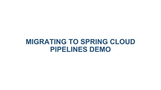MIGRATING TO SPRING CLOUD
PIPELINES DEMO
 