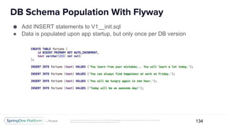 Unless otherwise indicated, these slides are © 2013-2017 Pivotal Software, Inc. and licensed under a Creative Commons Attribution-
NonCommercial license: http://creativecommons.org/licenses/by-nc/3.0/
DB Schema Population With Flyway
134
● Add INSERT statements to V1__init.sql
● Data is populated upon app startup, but only once per DB version
 