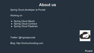 Spring Cloud developer at Pivotal
Working on
● Spring Cloud Sleuth
● Spring Cloud Contract
● Spring Cloud Pipelines
About us
Twitter: @mgrzejszczak
Blog: http://toomuchcoding.com
 