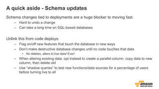 A quick aside - Schema updates
Schema changes tied to deployments are a huge blocker to moving fast.
    – Hard to undo a ...