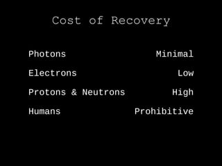 Cost of Recovery

Photons                  Minimal

Electrons                    Low

Protons & Neutrons          High

Humans               Prohibitive
 