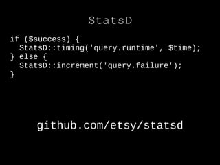 StatsD
if ($success) {
  StatsD::timing('query.runtime', $time);
} else {
  StatsD::increment('query.failure');
}




     github.com/etsy/statsd
 