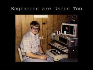Engineers are Users Too
 
