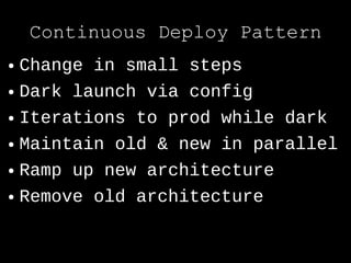 Continuous Deploy Pattern
● Change in small steps
● Dark launch via config


● Iterations to prod while dark


● Maintain old & new in parallel


● Ramp up new architecture


● Remove old architecture
 